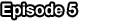 Episode 5